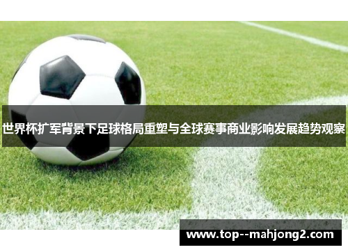 世界杯扩军背景下足球格局重塑与全球赛事商业影响发展趋势观察