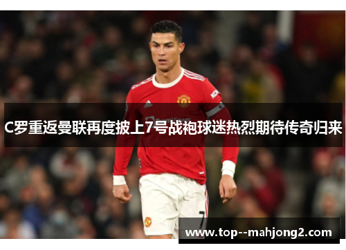 C罗重返曼联再度披上7号战袍球迷热烈期待传奇归来 C罗重返曼联再度披上7号战袍球迷热烈期待传奇归来