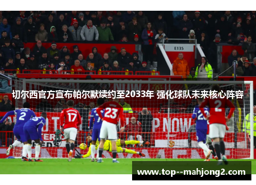 切尔西官方宣布帕尔默续约至2033年 强化球队未来核心阵容 切尔西官方宣布帕尔默续约至2033年 强化球队未来核心阵容