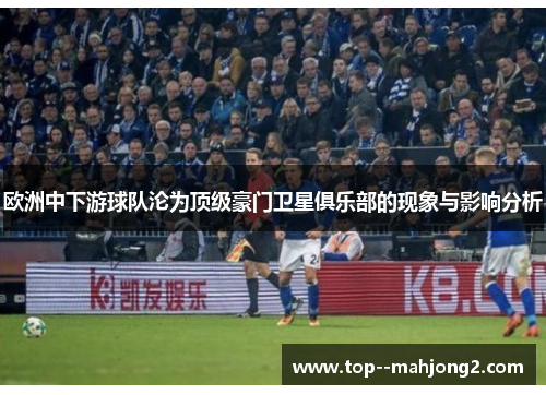 欧洲中下游球队沦为顶级豪门卫星俱乐部的现象与影响分析