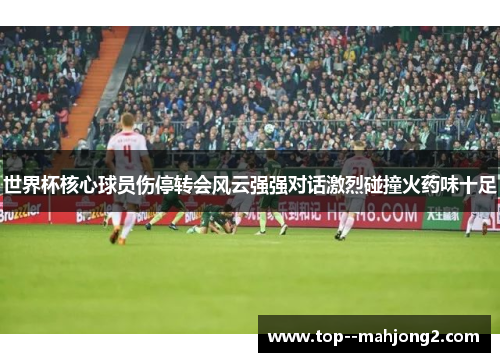 世界杯核心球员伤停转会风云强强对话激烈碰撞火药味十足 世界杯核心球员伤停转会风云强强对话激烈碰撞火药味十足