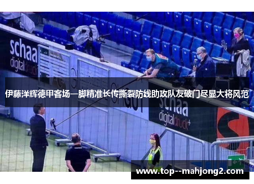 伊藤洋辉德甲客场一脚精准长传撕裂防线助攻队友破门尽显大将风范 伊藤洋辉德甲客场一脚精准长传撕裂防线助攻队友破门尽显大将风范