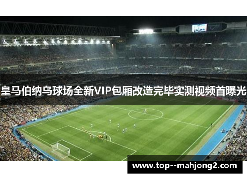 皇马伯纳乌球场全新VIP包厢改造完毕实测视频首曝光 皇马伯纳乌球场全新VIP包厢改造完毕实测视频首曝光